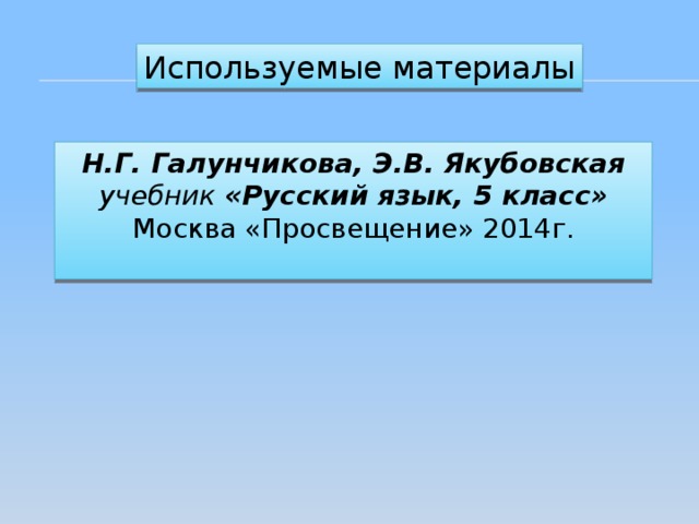 Используемые материалы Н.Г. Галунчикова, Э.В. Якубовская учебник «Русский язык, 5 класс» Москва «Просвещение» 2014г. 