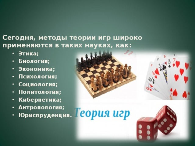 Сегодня, методы теории игр широко применяются в таких науках, как: Этика; Биология; Экономика; Психология; Социология; Политология; Кибернетика; Антропология; Юриспруденция. Этика; Биология; Экономика; Психология; Социология; Политология; Кибернетика; Антропология; Юриспруденция.