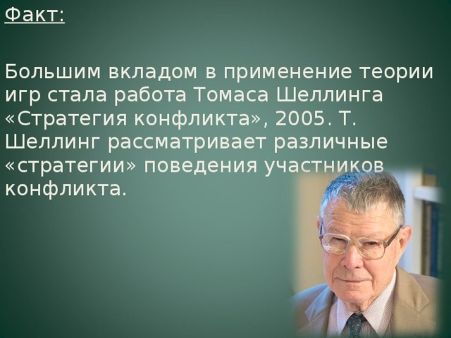 Факт: Большим вкладом в применение теории игр стала работа Томаса Шеллинга «Стратегия конфликта», 2005. Т. Шеллинг рассматривает различные «стратегии» поведения участников конфликта.