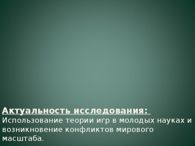 Актуальность исследования:  Использование теории игр в молодых науках и возникновение конфликтов мирового масштаба.    Задачи исследования:  - Выбрать в качестве примера конфликтную ситуацию;  - Рассмотреть пути ее решения, используя теорию игр;  - Сделать выводы на основе имеющихся данных.