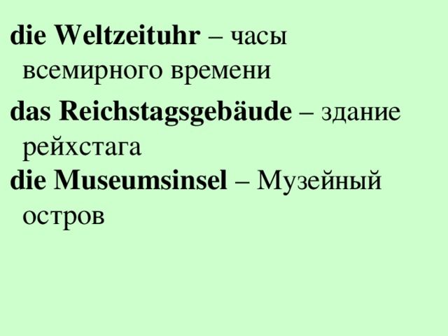 die Weltzeituhr – часы всемирного времени das Reichstagsgebäude – здание рейхстага die Museumsinsel – Музейный остров