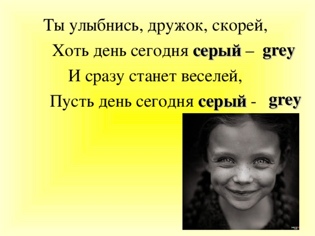 Ты улыбнись, дружок, скорей, Хоть день сегодня серый – И сразу станет веселей, Пусть день сегодня серый - grey grey