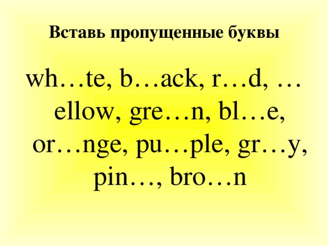 Вставь пропущенные буквы wh…te, b…ack, r…d, …ellow, gre…n, bl…e, or…nge, pu…ple, gr…y, pin…, bro…n
