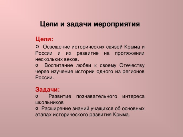Цели и задачи мероприятия  Цели:  Освещение исторических связей Крыма и России и их развитие на протяжении нескольких веков.  Воспитание любви к своему Отечеству через изучение истории одного из регионов России. Задачи:  Развитие познавательного интереса школьников  Расширение знаний учащихся об основных этапах исторического развития Крыма. 