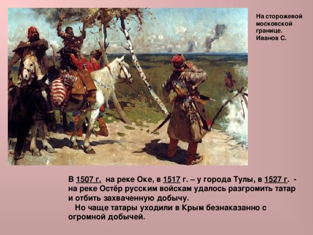 На сторожевой московской границе. Иванов С. В 1507 г. на реке Оке, в 1517 г. – у города Тулы, в 1527 г . - на реке Остёр русским войскам удалось разгромить татар и отбить захваченную добычу.  Но чаще татары уходили в Крым безнаказанно с огромной добычей. 
