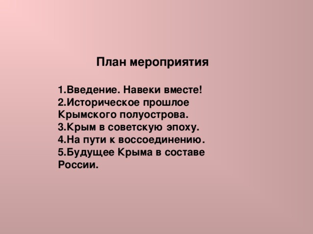 План мероприятия  Введение. Навеки вместе! Историческое прошлое Крымского полуострова. Крым в советскую эпоху. На пути к воссоединению. Будущее Крыма в составе России. 