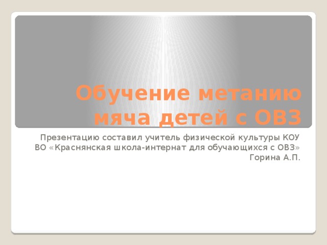 Обучение метанию мяча детей с ОВЗ Презентацию составил учитель физической культуры КОУ ВО «Краснянская школа-интернат для обучающихся с ОВЗ» Горина А.П. 