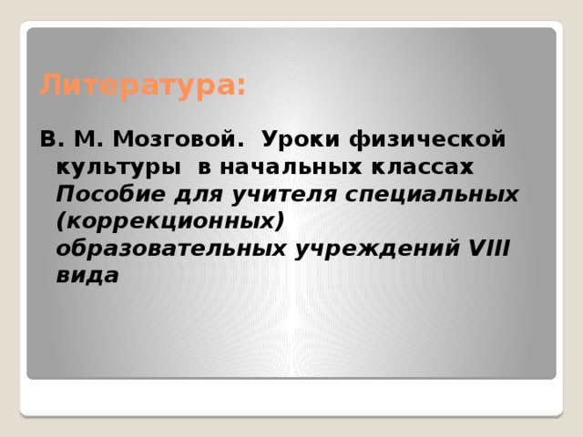 Литература: В. М. Мозговой. Уроки физической культуры  в начальных классах Пособие для учителя специальных (коррекционных)   образовательных учреждений VIII вида 