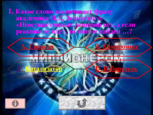 1. Какое слово заканчивает фразу академика Н.Д. Зелинского: «Неосуществимых решений нет, а если реакция не идет, то еще не найден …? А. Спонсор В. Компромисс  D . Избиратель С . Катализатор 