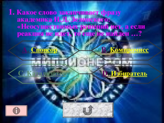 1. Какое слово заканчивает фразу академика Н.Д. Зелинского: «Неосуществимых решений нет, а если реакция не идет, то еще не найден …? А . Спонсор В . Компромисс  D . Избиратель С. Катализатор 