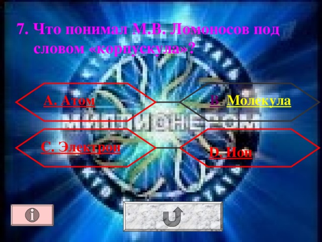 7. Что понимал М.В. Ломоносов под словом «корпускула»? А. Атом В . Молекула С. Электрон  D . Ион 