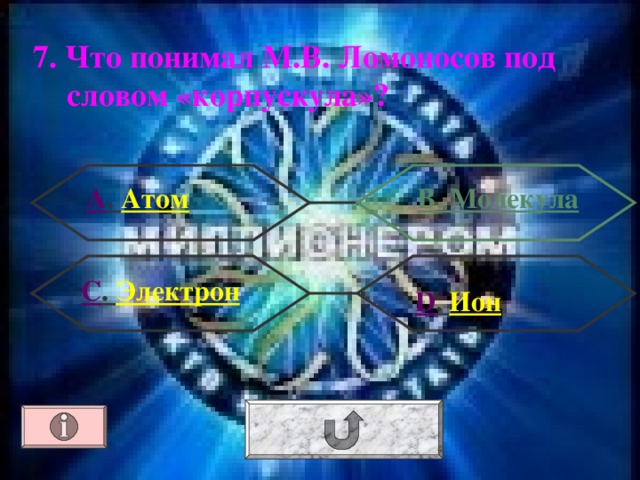 7. Что понимал М.В. Ломоносов под словом «корпускула»? А . Атом В. Молекула С . Электрон  D . Ион 