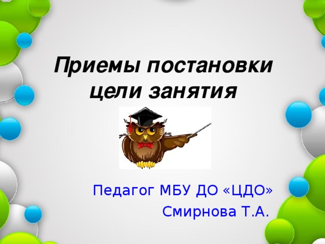     Приемы постановки цели занятия   Педагог МБУ ДО «ЦДО» Смирнова Т.А. 
