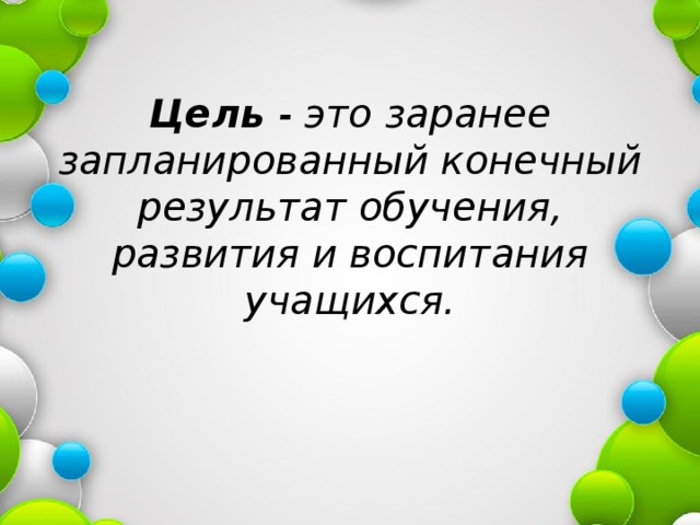       Цель - это заранее запланированный конечный результат обучения, развития и воспитания учащихся.  