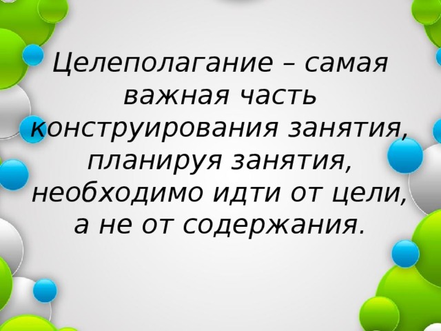  Целеполагание – самая важная часть конструирования занятия, планируя занятия, необходимо идти от цели, а не от содержания. 
