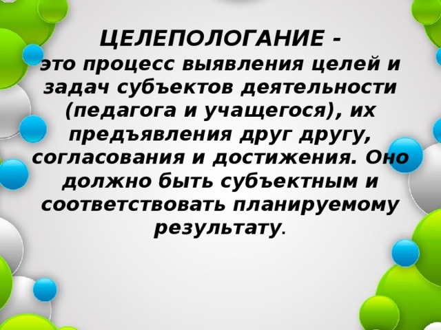  ЦЕЛЕПОЛОГАНИЕ -  это процесс выявления целей и задач субъектов деятельности (педагога и учащегося), их предъявления друг другу, согласования и достижения. Оно должно быть субъектным и соответствовать планируемому результату . 