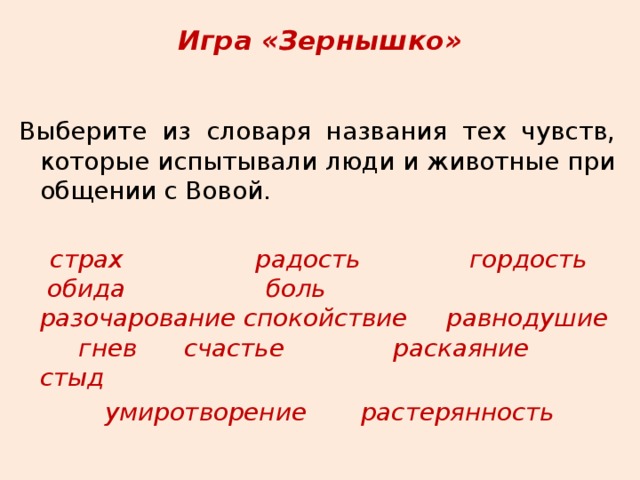 Игра «Зернышко» Выберите из словаря названия тех чувств, которые испытывали люди и животные при общении с Вовой.  страх радость гордость обида боль разочарование спокойствие равнодушие гнев счастье раскаяние стыд  умиротворение растерянность 