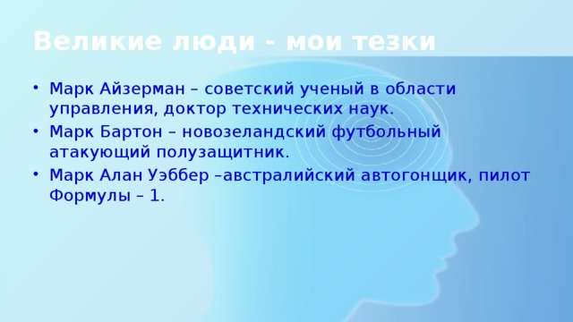 Великие люди - мои тезки Марк Айзерман – советский ученый в области управления, доктор технических наук. Марк Бартон – новозеландский футбольный атакующий полузащитник. Марк Алан Уэббер –австралийский автогонщик, пилот Формулы – 1. 