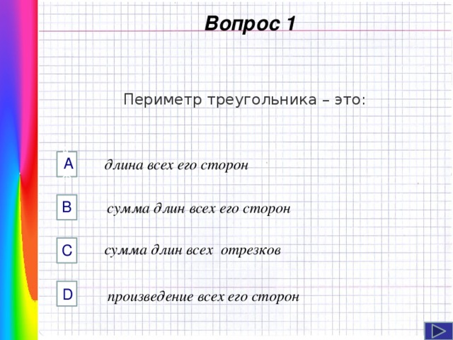  Вопрос 1 Периметр треугольника – это: А AФФ  длина всех его сторон B сумма длин всех его сторон Навигация: клик ЛМ на прямоугольники.   сумма длин всех отрезков C D  произведение всех его сторон  