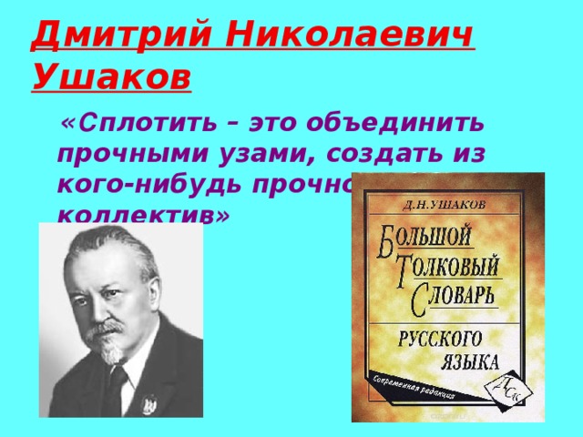 Дмитрий Николаевич Ушаков  « С плотить – это объединить прочными узами, создать из кого-нибудь прочно спаянный коллектив»