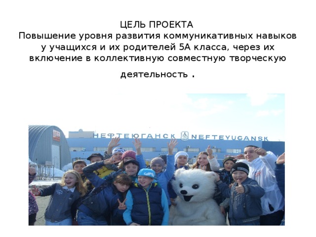 ЦЕЛЬ ПРОЕКТА  Повышение уровня развития коммуникативных навыков у учащихся и их родителей 5А класса, через их включение в коллективную совместную творческую деятельность .