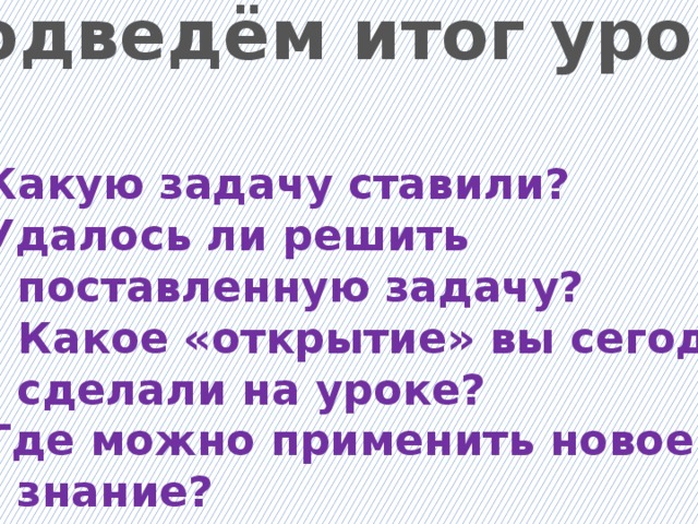 Подведём итог урока  Какую задачу ставили? Удалось ли решить  поставленную задачу? 3. Какое «открытие» вы сегодня  сделали на уроке?  Где можно применить новое  знание?