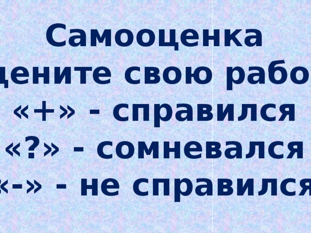 Самооценка Оцените свою работу «+» - справился «?» - сомневался «-» - не справился