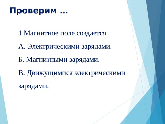 Проверим … 1.Магнитное поле создается А. Электрическими зарядами. Б. Магнитными зарядами. В. Движущимися электрическими зарядами. 