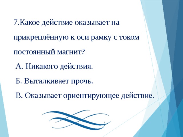 7.Какое действие оказывает на прикреплённую к оси рамку с током постоянный магнит?  А. Никакого действия.  Б. Выталкивает прочь.  В. Оказывает ориентирующее действие. 