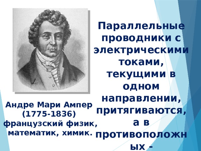 Параллельные проводники с электрическими токами, текущими в одном направлении, притягиваются, а в противоположных - отталкиваются. Андре Мари Ампер (1775-1836) французский физик, математик, химик. 
