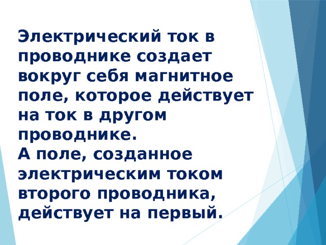 Электрический ток в проводнике создает вокруг себя магнитное поле, которое действует на ток в другом проводнике. А поле, созданное электрическим током второго проводника, действует на первый. 
