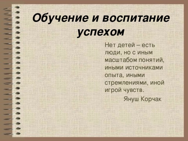 Обучение и воспитание успехом Нет детей – есть люди, но с иным масштабом понятий, иными источниками опыта, иными стремлениями, иной игрой чувств.  Януш Корчак 