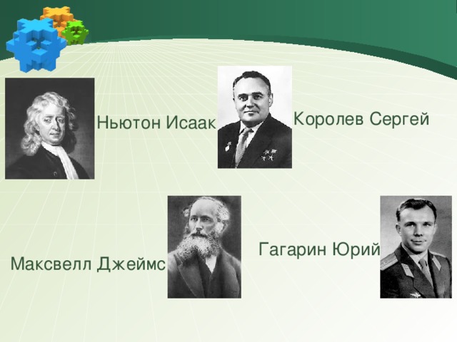 Королев Сергей Ньютон Исаак Гагарин Юрий Максвелл Джеймс