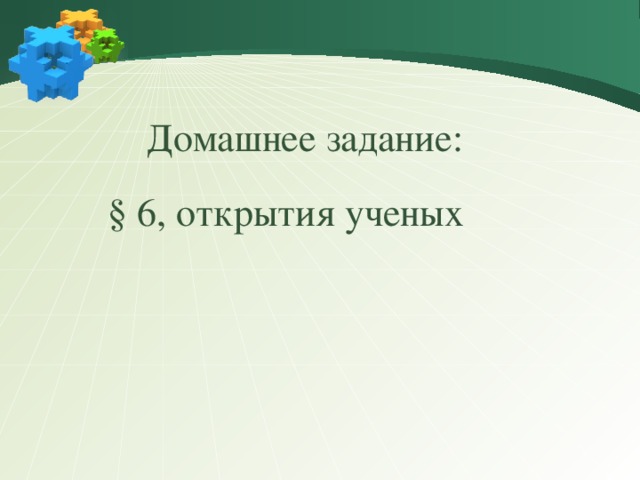 Домашнее задание:  § 6, открытия ученых
