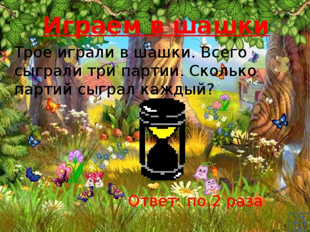 Играем в шашки Трое играли в шашки. Всего сыграли три партии. Сколько партий сыграл каждый? Ответ: по 2 раза 