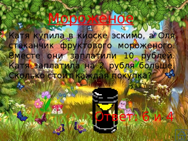 Мороженое Катя купила в киоске эскимо, а Оля стаканчик фруктового мороженого. Вместе они заплатили 10 рублей. Катя заплатила на 2 рубля больше. Сколько стоит каждая покупка? Ответ: 6 и 4 