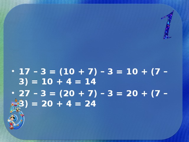 17 – 3 = (10 + 7) – 3 = 10 + (7 – 3) = 10 + 4 = 14 27 – 3 = (20 + 7) – 3 = 20 + (7 – 3) = 20 + 4 = 24 