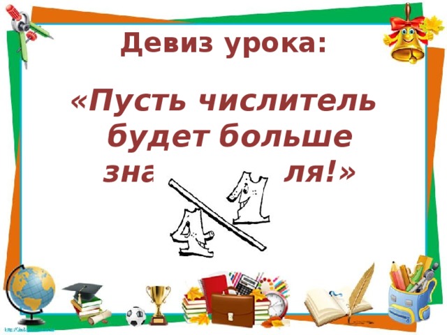 Девиз урока: «Пусть числитель будет больше знаменателя!»