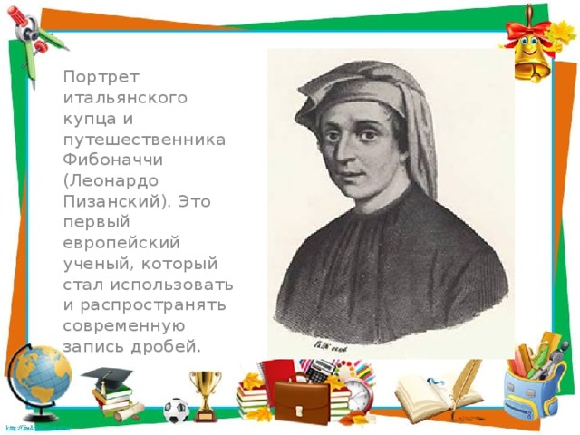 Портрет итальянского купца и путешественника Фибоначчи (Леонардо Пизанский). Это первый европейский ученый, который стал использовать и распространять современную запись дробей.