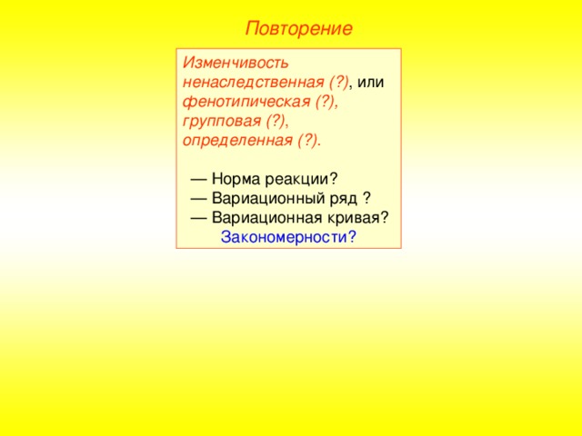 Повторение Изменчивость ненаследственная (?) , или фенотипическая (?), групповая (?) , определенная (?) . — Норма реакции? — Вариационный ряд ? — Вариационная кривая? Закономерности?  