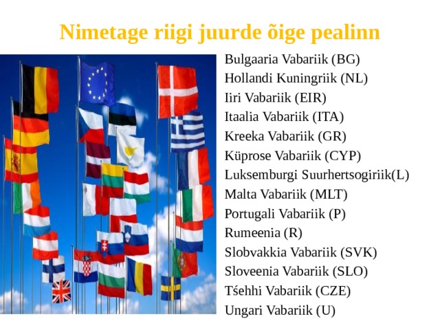 Nimetage riigi juurde õige pealinn Bulgaaria Vabariik (BG) Hollandi Kuningriik (NL) Iiri Vabariik (EIR) Itaalia Vabariik (ITA) Kreeka Vabariik (GR) Küprose Vabariik (CYP) Luksemburgi Suurhertsogiriik(L) Malta Vabariik (MLT) Portugali Vabariik (P) Rumeenia (R) Slobvakkia Vabariik (SVK) Sloveenia Vabariik (SLO) Tśehhi Vabariik (CZE) Ungari Vabariik (U) 