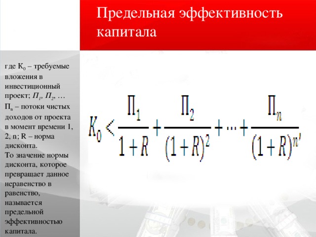 Предельная эффективность капитала где К 0  – требуемые вложения в инвестиционный проект;  П 1 , П 2 , …П n  – потоки чистых доходов от проекта в момент времени 1, 2, n; R – норма дисконта. То значение нормы дисконта, которое превращает данное неравенство в равенство, называется предельной эффективностью капитала. 