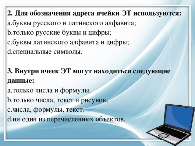2. Для обозначения адреса ячейки ЭТ используются: буквы русского и латинского алфавита; только русские буквы и цифры; буквы латинского алфавита и цифры; специальные символы. 3. Внутри ячеек ЭТ могут находиться следующие данные: