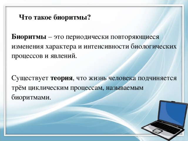 Что такое биоритмы?  Биоритмы – это периодически повторяющиеся изменения характера и интенсивности биологических процессов и явлений. Существует теория , что жизнь человека подчиняется трём циклическим процессам, называемым биоритмами.