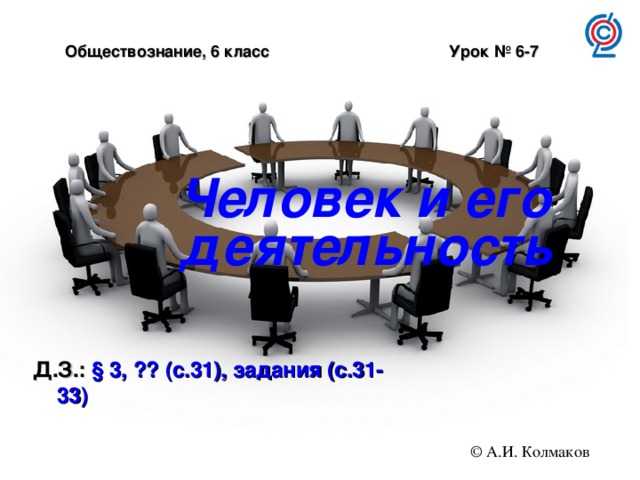 Обществознание, 6 класс Урок № 6-7 Человек и его деятельность Д.З.: § 3, ?? (с.31), задания (с.31-33)  © А.И. Колмаков 