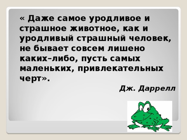 « Даже самое уродливое и страшное животное, как и уродливый страшный человек, не бывает совсем лишено каких–либо, пусть самых маленьких, привлекательных черт». Дж. Даррелл