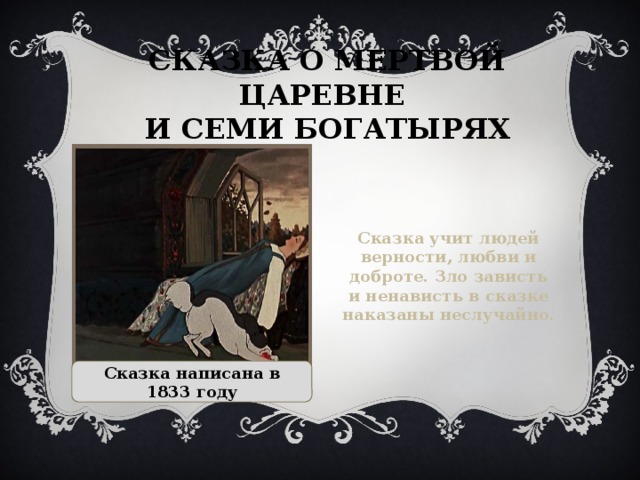 Сказка о мертвой царевне  и семи богатырях Сказка учит людей верности, любви и доброте. Зло зависть и ненависть в сказке наказаны неслучайно. Сказка написана в 1833 году  