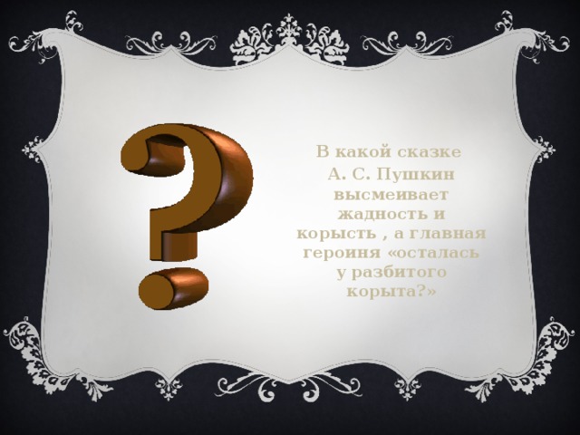  В какой сказке А. С. Пушкин высмеивает жадность и корысть , а главная героиня «осталась у разбитого корыта?»  