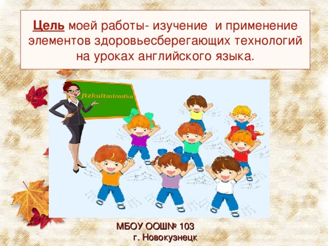   Цель моей работы- изучение и применение элементов здоровьесберегающих технологий на уроках английского языка.    МБОУ ООШ№ 103 г. Новокузнецк 