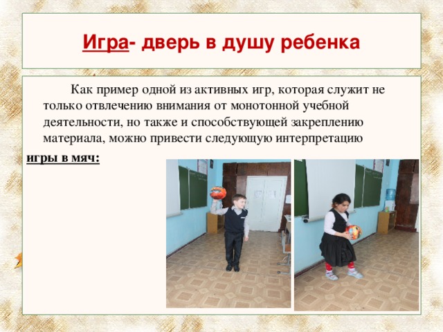 Игра - дверь в душу ребенка   Как пример одной из активных игр, которая служит не только отвлечению внимания от монотонной учебной деятельности, но также и способствующей закреплению материала, можно привести следующую интерпретацию игры в мяч:  